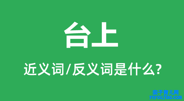 台上的近义词和反义词是什么,台上是什么意思