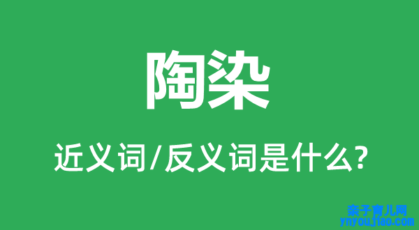 陶染的近义词和反义词是什么,陶染是什么意思