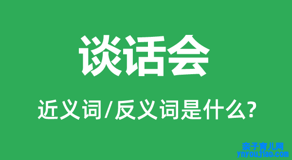 谈话会的近义词和反义词是什么,谈话会是什么意思