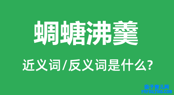 蜩螗沸羹的近义词和反义词是什么,蜩螗沸羹是什么意思