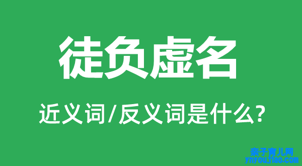 徒负虚名的近义词和反义词是什么,徒负虚名是什么意思