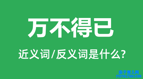 万不得已的近义词和反义词是什么,万不得已是什么意思