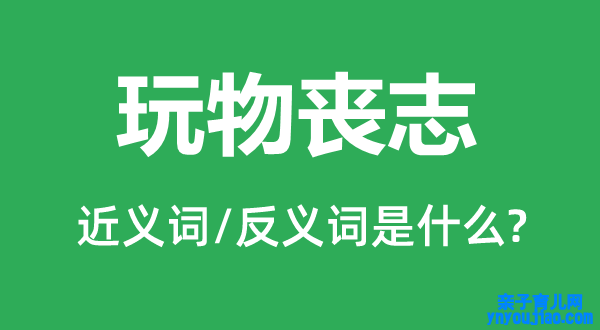 玩物丧志的近义词和反义词是什么,玩物丧志是什么意思