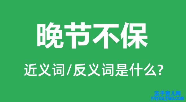 晚节不保的近义词和反义词是什么,晚节不保是什么意思