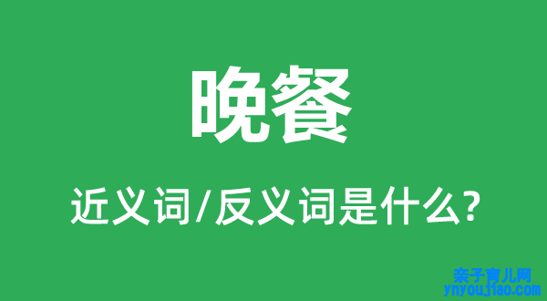 晚餐的近义词和反义词是什么,晚餐是什么意思