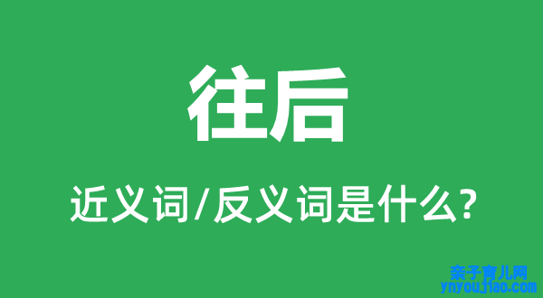 往后的近义词和反义词是什么,往后是什么意思