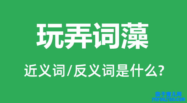 玩弄词采的近义词和反义词是什么,玩弄词采是什么意思