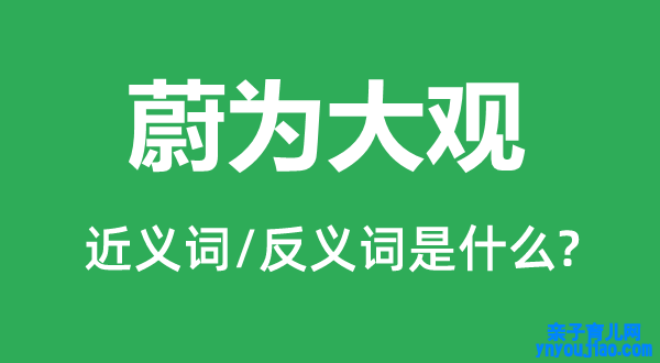 蔚为大观的近义词和反义词是什么,蔚为大观是什么意思