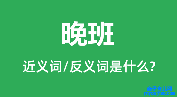 晚班的近义词和反义词是什么,晚班是什么意思