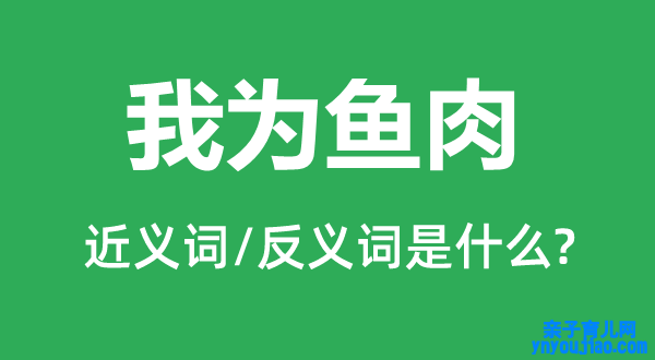 我为鱼肉的近义词和反义词是什么,我为鱼肉是什么意思