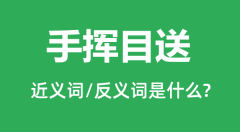 手挥目送的近义词和反义词是什么_手挥目送是什么意思?