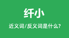 纤小的近义词和反义词是什么_纤小是什么意思?