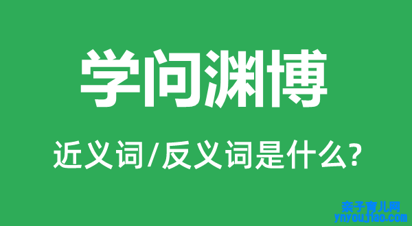 学问渊博的近义词和反义词是什么,学问渊博是什么意思