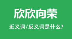 欣欣向荣的近义词和反义词是什么_欣欣向荣是什么意思？