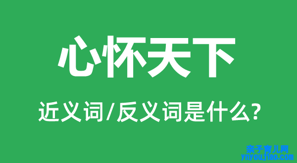 心怀天下的近义词和反义词是什么,心怀天下是什么意思