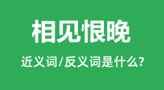 相见恨晚的近义词和反义词是什么_相见恨晚是什么意思?