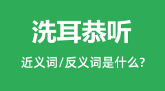 洗耳恭听的近义词和反义词是什么_洗耳恭听是什么意思?