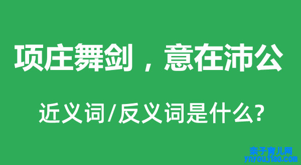 项庄舞剑，意在沛公的近义词和反义词是什么,项庄舞剑，意在沛公是什么意思