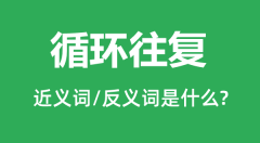 循环往复的近义词和反义词是什么_循环往复是什么意思?