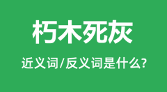 朽木死灰的近义词和反义词是什么_朽木死灰是什么意思?