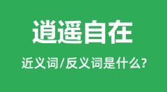 逍遥自在的近义词和反义词是什么_逍遥自在是什么意思?