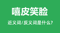 嘻皮笑脸的近义词和反义词是什么_嘻皮笑脸是什么意思?