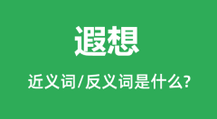 遐想的近义词和反义词是什么_遐想是什么意思?