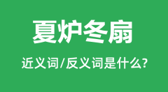 夏炉冬扇的近义词和反义词是什么_夏炉冬扇是什么意思?