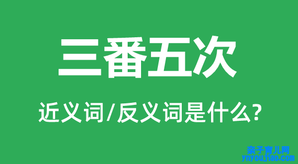 三番五次的近义词和反义词是什么,三番五次是什么意思